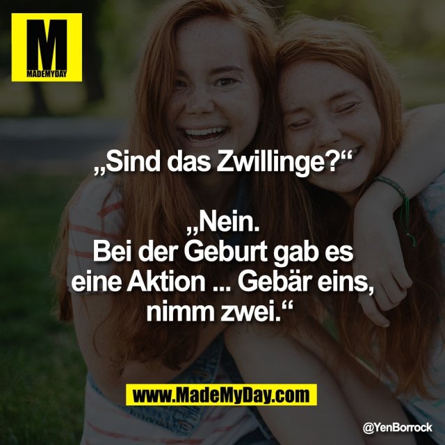 „Sind das Zwillinge?“<br />
<br />
„Nein.<br />
Bei der Geburt gab es<br />
eine Aktion ... Gebär eins,<br />
nimm zwei.“