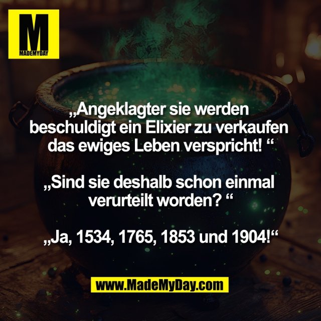„Angeklagter sie werden <br />
beschuldigt ein Elixier zu verkaufen <br />
das ewiges Leben verspricht! “<br />
<br />
„Sind sie deshalb schon einmal <br />
verurteilt worden? “<br />
<br />
„Ja, 1534, 1765, 1853 und 1904!“