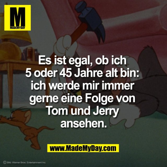 Es ist egal, ob ich <br />
5 oder 45 Jahre alt bin: <br />
ich werde mir immer <br />
gerne eine Folge von <br />
Tom und Jerry <br />
ansehen.<br />
<br />
Bild: Warner Bros. Entertainment Inc.<br />
