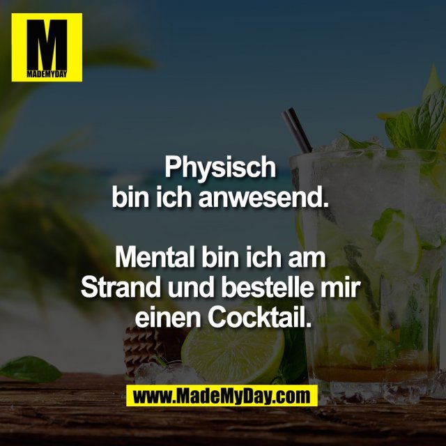 Physisch <br />
bin ich anwesend. <br />
<br />
Mental bin ich am <br />
Strand und bestelle mir <br />
einen Cocktail.