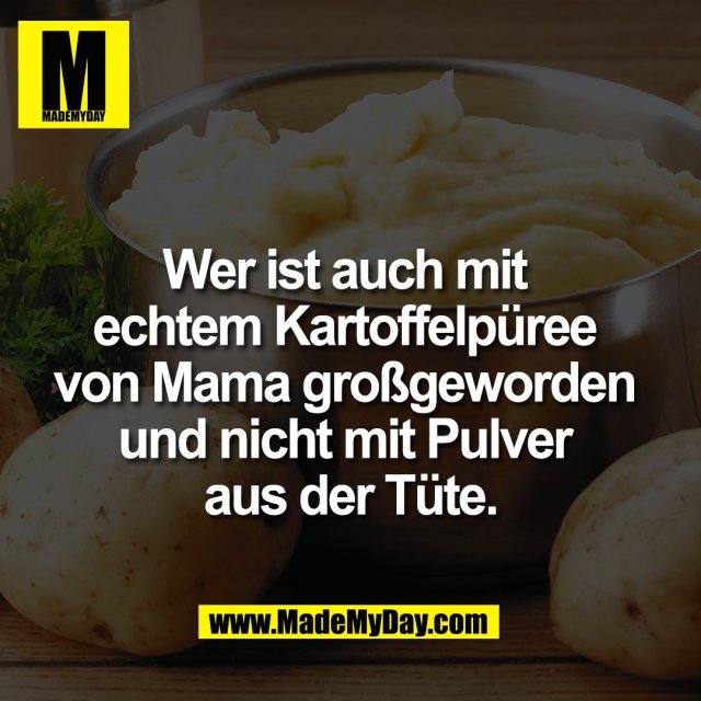 Wer ist auch mit <br />
echtem Kartoffelpüree <br />
von Mama großgeworden <br />
und nicht mit Pulver <br />
aus der Tüte.