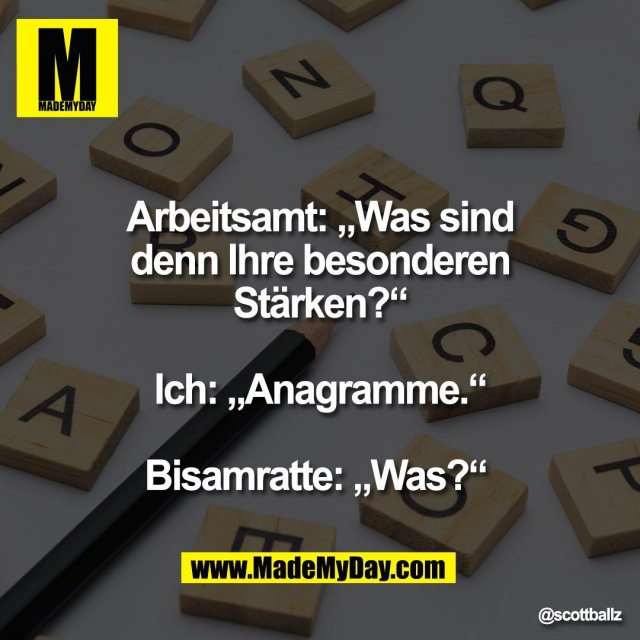 Arbeitsamt: „Was sind<br />
denn Ihre besonderen<br />
Stärken?“<br />
<br />
Ich: „Anagramme.“<br />
<br />
Bisamratte: „Was?“