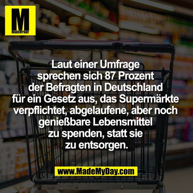 Laut einer Umfrage <br />
sprechen sich 87 Prozent <br />
der Befragten in Deutschland <br />
für ein Gesetz aus, das Supermärkte <br />
verpflichtet, abgelaufene, aber noch <br />
genießbare Lebensmittel <br />
zu spenden, statt sie <br />
zu entsorgen.<br />
