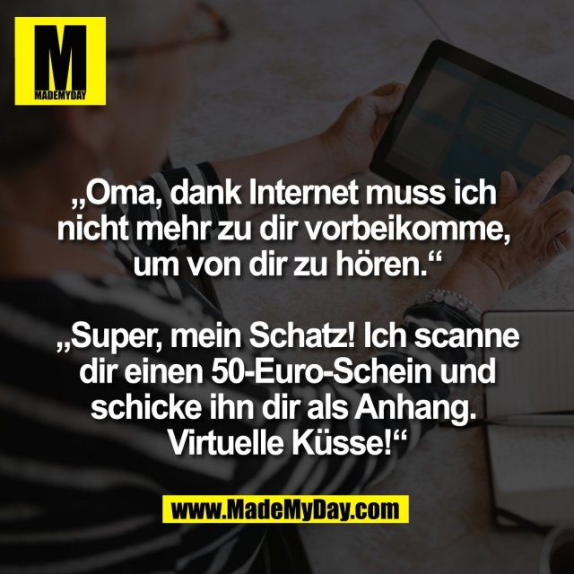 „Oma, dank Internet muss ich <br />
nicht mehr zu dir vorbeikomme, <br />
um von dir zu hören.“<br />
<br />
„Super, mein Schatz! Ich scanne<br />
dir einen 50-Euro-Schein und<br />
schicke ihn dir als Anhang. <br />
Virtuelle Küsse!“