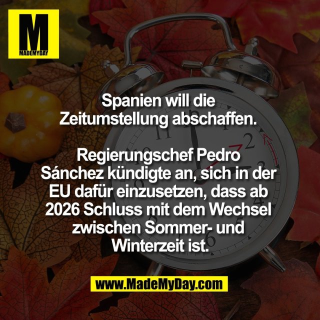 Spanien will die <br />
Zeitumstellung abschaffen. <br />
<br />
Regierungschef Pedro <br />
Sánchez kündigte an, sich in der <br />
EU dafür einzusetzen, dass ab <br />
2026 Schluss mit dem Wechsel <br />
zwischen Sommer- und <br />
Winterzeit ist.
