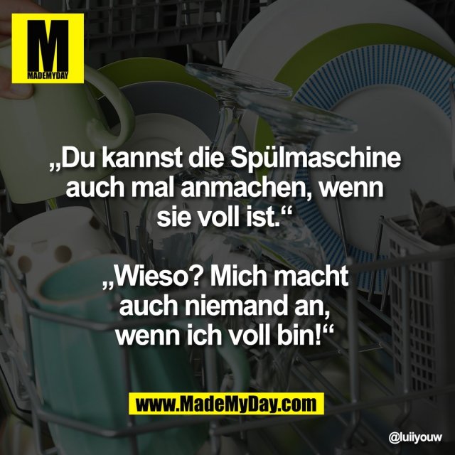 „Du kannst die Spülmaschine <br />
auch mal anmachen, wenn <br />
sie voll ist.“ <br />
<br />
„Wieso? Mich macht <br />
auch niemand an, <br />
wenn ich voll bin!“