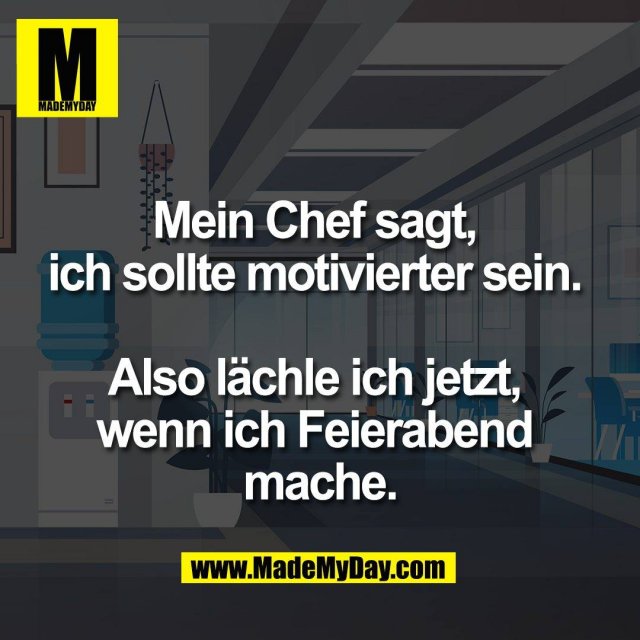Mein Chef sagt, <br />
ich sollte motivierter sein. <br />
<br />
Also lächle ich jetzt, <br />
wenn ich Feierabend <br />
mache.