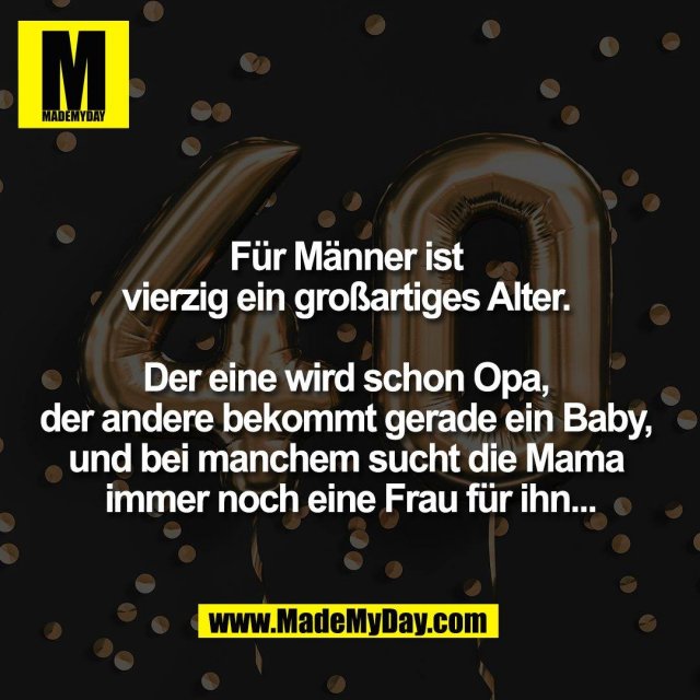 Für Männer ist <br />
vierzig ein großartiges Alter. <br />
<br />
Der eine wird schon Opa, <br />
der andere bekommt gerade ein Baby, <br />
und bei manchem sucht die Mama <br />
immer noch eine Frau für ihn...