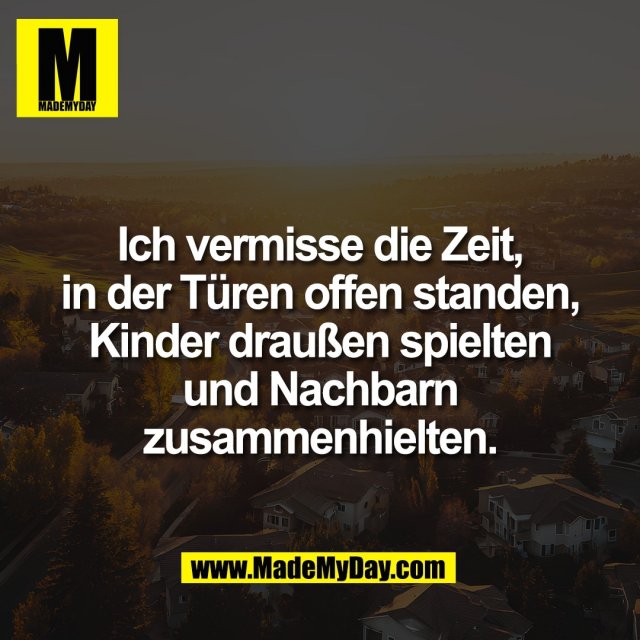 Ich vermisse die Zeit,<br />
in der Türen offen standen,<br />
Kinder draußen spielten<br />
und Nachbarn<br />
zusammenhielten.