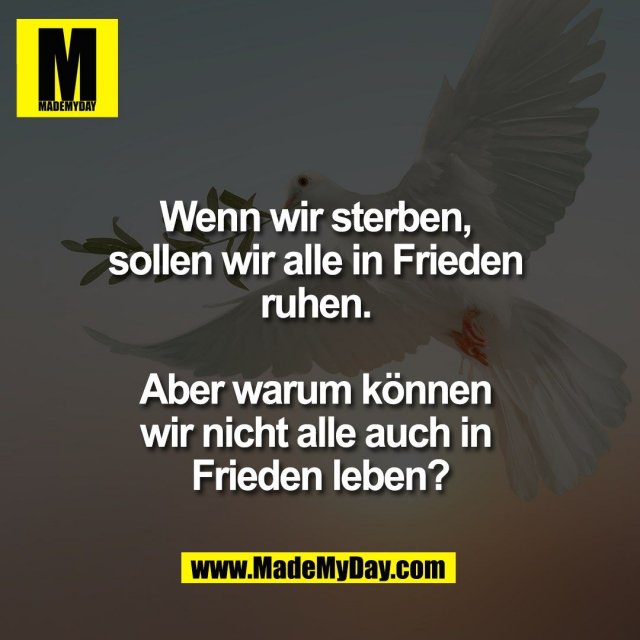Wenn wir sterben, <br />
sollen wir alle in Frieden <br />
ruhen. <br />
<br />
Aber warum können <br />
wir nicht alle auch in <br />
Frieden leben?