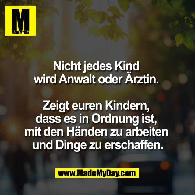 Nicht jedes Kind <br />
wird Anwalt oder Ärztin. <br />
<br />
Zeigt euren Kindern, <br />
dass es in Ordnung ist, <br />
mit den Händen zu arbeiten <br />
und Dinge zu erschaffen.