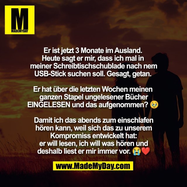 Er ist jetzt 3 Monate im Ausland. <br />
Heute sagt er mir, dass ich mal in <br />
meiner Schreibtischschublade nach nem<br />
USB-Stick suchen soll. Gesagt, getan. <br />
<br />
Er hat über die letzten Wochen meinen <br />
ganzen Stapel ungelesener Bücher<br />
EINGELESEN und das aufgenommen? 🥹 <br />
<br />
Damit ich das abends zum einschlafen<br />
hören kann, weil sich das zu unserem<br />
Kompromiss entwickelt hat:<br />
er will lesen, ich will was hören und<br />
deshalb liest er mir immer vor. 😭❤️