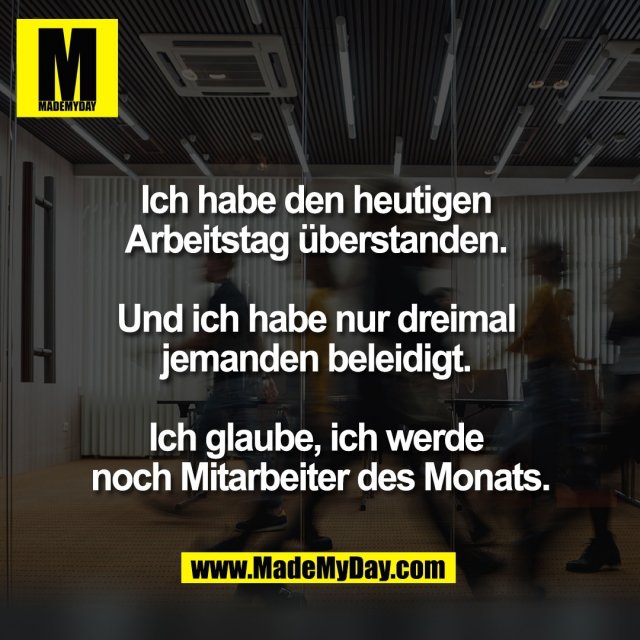 Ich habe den heutigen <br />
Arbeitstag überstanden. <br />
<br />
Und ich habe nur dreimal <br />
jemanden beleidigt. <br />
<br />
Ich glaube, ich werde <br />
noch Mitarbeiter des Monats.