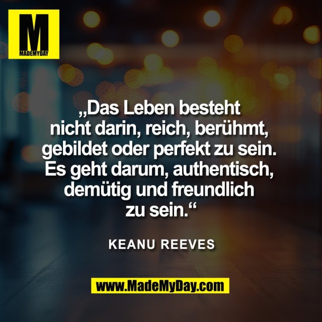 „Das Leben besteht <br />
nicht darin, reich, berühmt, <br />
gebildet oder perfekt zu sein. <br />
Es geht darum, authentisch, <br />
demütig und freundlich <br />
zu sein.“<br />
<br />
Keanu Reeves<br />
