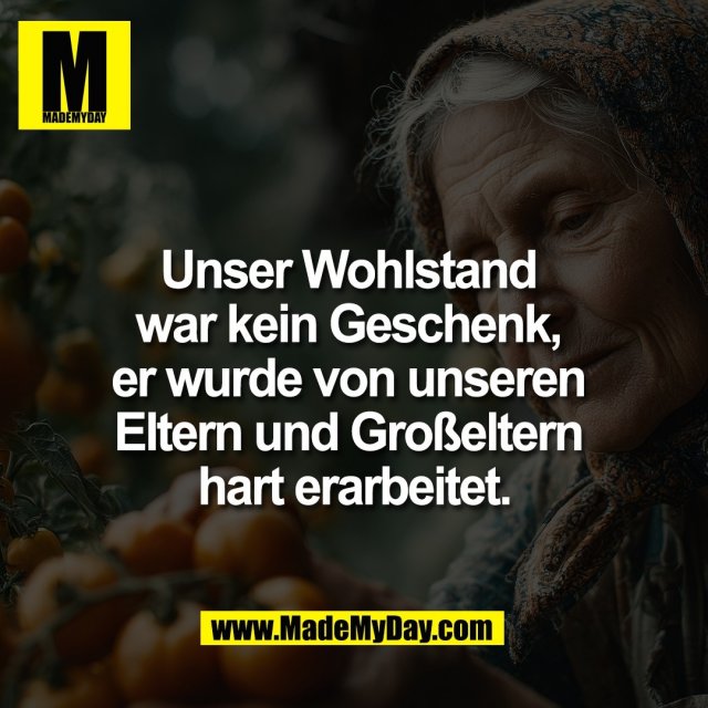Unser Wohlstand <br />
war kein Geschenk, <br />
er wurde von unseren <br />
Eltern und Großeltern <br />
hart erarbeitet.