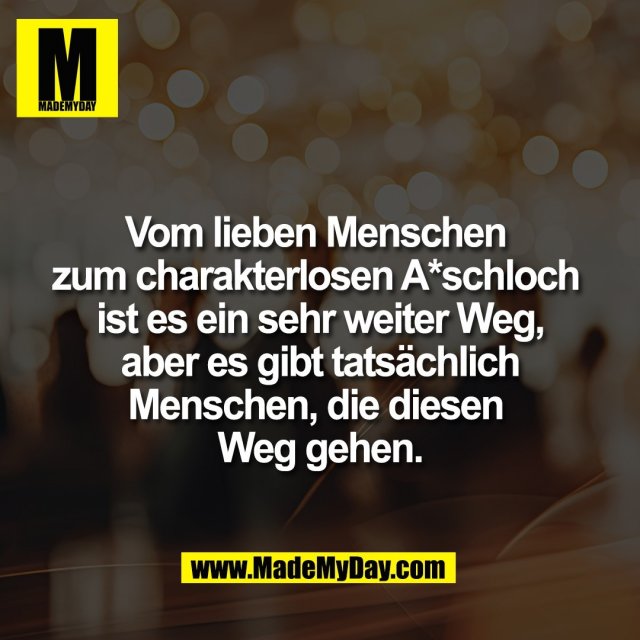 Vom lieben Menschen <br />
zum charakterlosen A*schloch <br />
ist es ein sehr weiter Weg,<br />
 aber es gibt tatsächlich <br />
Menschen, die diesen <br />
Weg gehen.