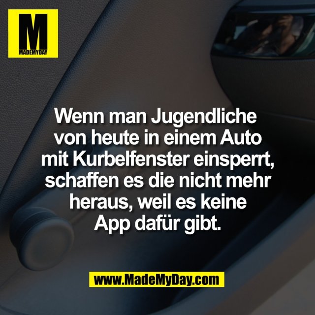 Wenn man Jugendliche <br />
von heute in einem Auto<br />
mit Kurbelfenster einsperrt,<br />
schaffen es die nicht mehr<br />
heraus, weil es keine<br />
App dafür gibt.