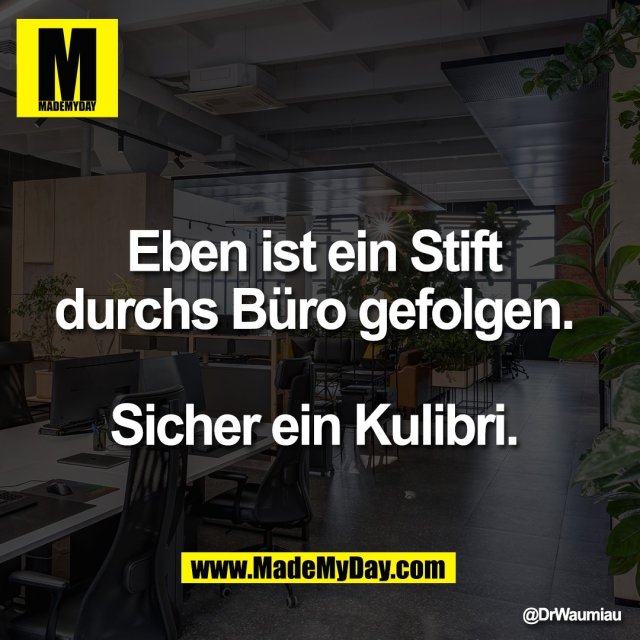Eben ist ein Stift <br />
durchs Büro gefolgen. <br />
<br />
Sicher ein Kulibri.