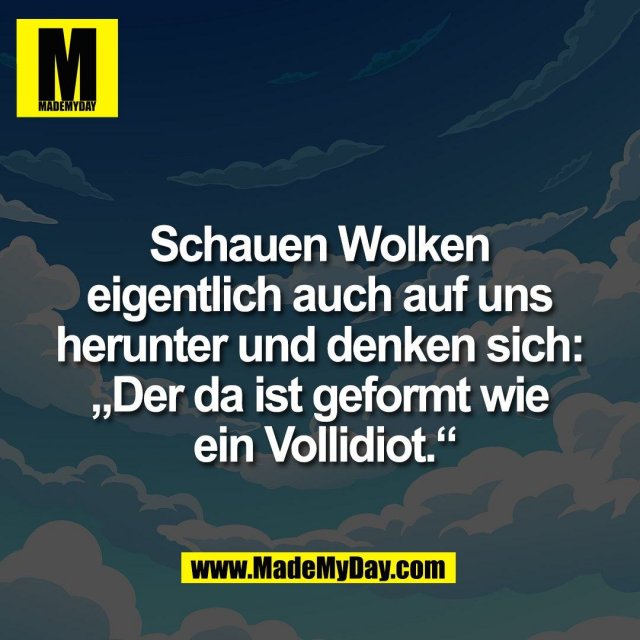 Schauen Wolken <br />
eigentlich auch auf uns <br />
herunter und denken sich: <br />
„Der da ist geformt wie <br />
ein Vollidiot.“