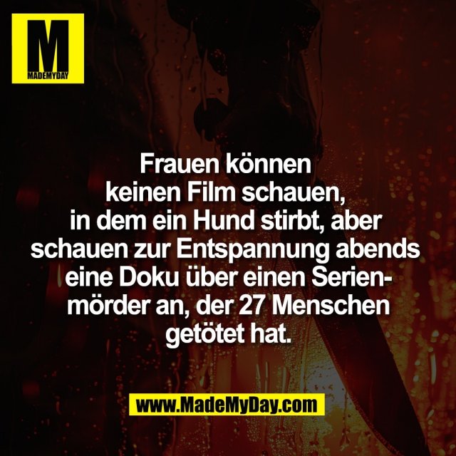 Frauen können <br />
keinen Film schauen, <br />
in dem ein Hund stirbt, aber <br />
schauen zur Entspannung abends <br />
eine Doku über einen Serien-<br />
mörder an, der 27 Menschen<br />
getötet hat.