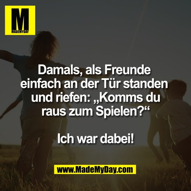 Damals, als Freunde <br />
einfach an der Tür standen <br />
und riefen: „Komms du<br />
raus zum Spielen?“<br />
<br />
Ich war dabei!