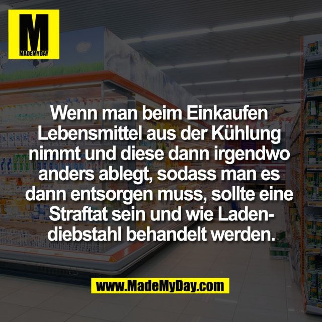 Wenn man beim Einkaufen <br />
Lebensmittel aus der Kühlung <br />
nimmt und diese dann irgendwo <br />
anders ablegt, sodass man es <br />
dann entsorgen muss, sollte eine <br />
Straftat sein und wie Laden-<br />
diebstahl behandelt werden.