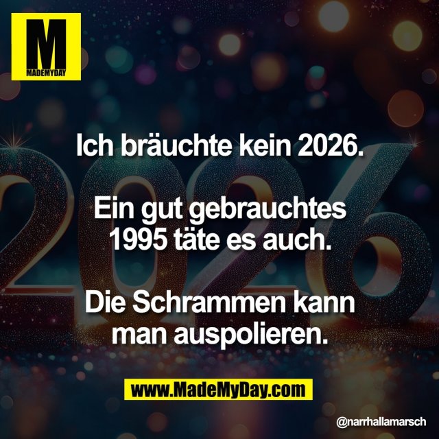 Ich bräuchte kein 2026.<br />
<br />
Ein gut gebrauchtes<br />
1995 täte es auch.<br />
<br />
Die Schrammen kann<br />
man auspolieren.