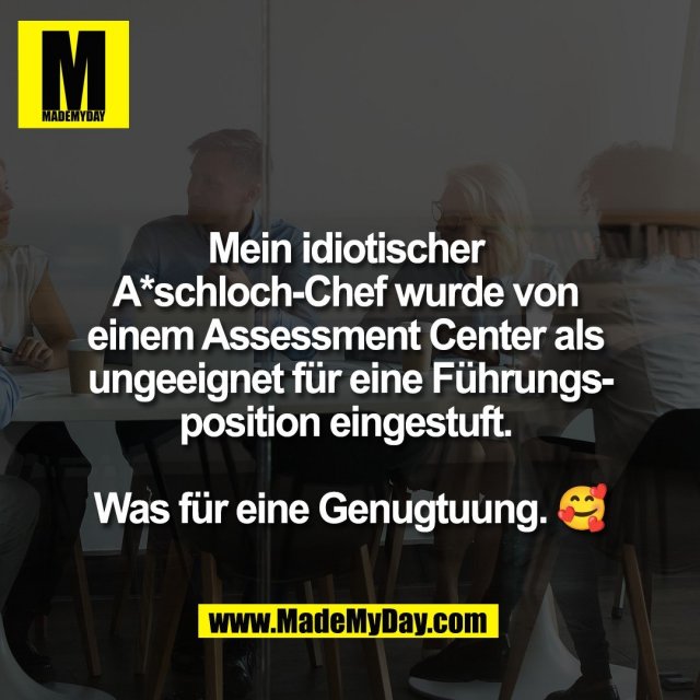 Mein idiotischer <br />
A*schloch-Chef wurde von <br />
einem Assessment Center als <br />
ungeeignet für eine Führungs-<br />
position eingestuft. <br />
<br />
Was für eine Genugtuung. 🥰