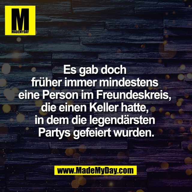 Es gab doch <br />
früher immer mindestens <br />
eine Person im Freundeskreis, <br />
die einen Keller hatte, <br />
in dem die legendärsten <br />
Partys gefeiert wurden.