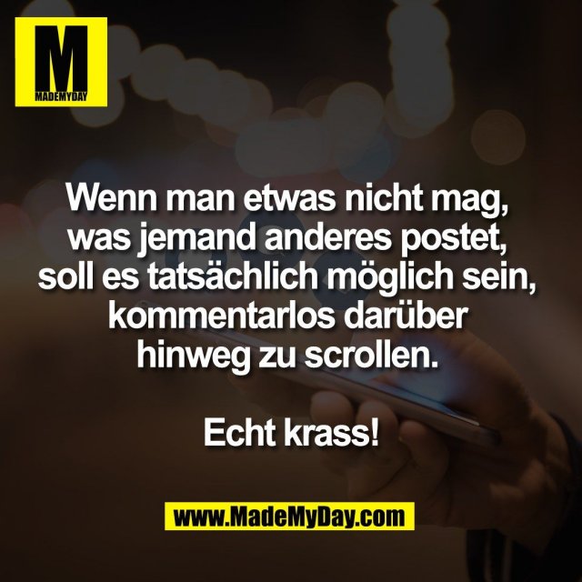 Wenn man etwas nicht mag, <br />
was jemand anderes postet, <br />
soll es tatsächlich möglich sein, <br />
kommentarlos darüber <br />
hinweg zu scrollen. <br />
<br />
Echt krass!