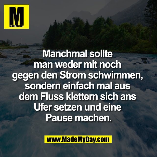 Manchmal sollte <br />
man weder mit noch <br />
gegen den Strom schwimmen, <br />
sondern einfach mal aus <br />
dem Fluss klettern sich ans <br />
Ufer setzen und eine <br />
Pause machen.
