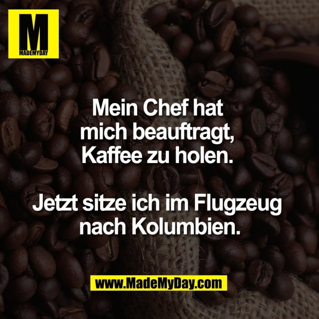 Mein Chef hat <br />
mich beauftragt, <br />
Kaffee zu holen. <br />
<br />
Jetzt sitze ich im Flugzeug <br />
nach Kolumbien.