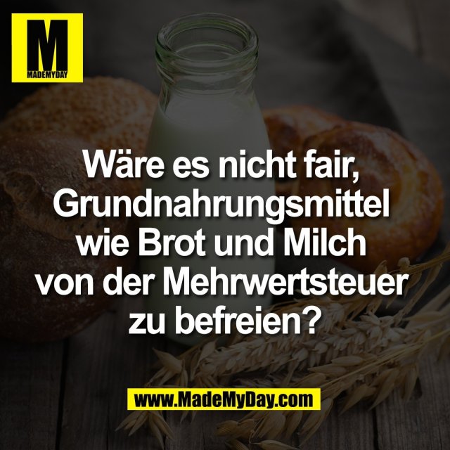 Wäre es nicht fair, <br />
Grundnahrungsmittel <br />
wie Brot und Milch <br />
von der Mehrwertsteuer <br />
zu befreien?