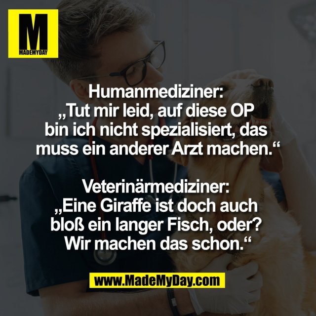 Humanmediziner: <br />
„Tut mir leid, auf diese OP <br />
bin ich nicht spezialisiert, das <br />
muss ein anderer Arzt machen.“<br />
<br />
Veterinärmediziner: <br />
„Eine Giraffe ist doch auch <br />
bloß ein langer Fisch, oder? <br />
Wir machen das schon.“