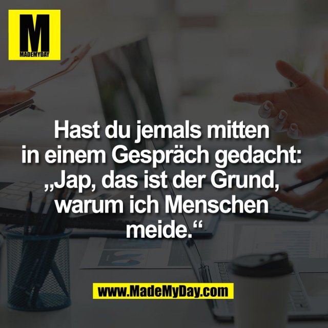 Hast du jemals mitten <br />
in einem Gespräch gedacht: <br />
„Jap, das ist der Grund, <br />
warum ich Menschen <br />
meide.“