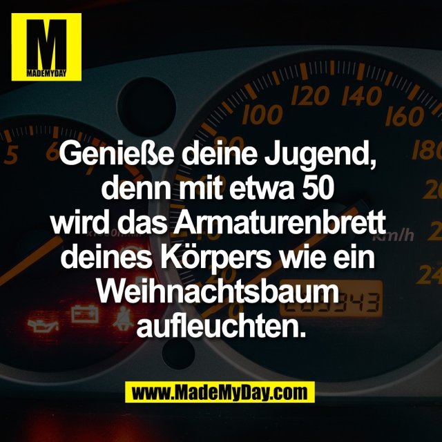 Genieße deine Jugend, <br />
denn mit etwa 50 <br />
wird das Armaturenbrett <br />
deines Körpers wie ein <br />
Weihnachtsbaum <br />
aufleuchten.