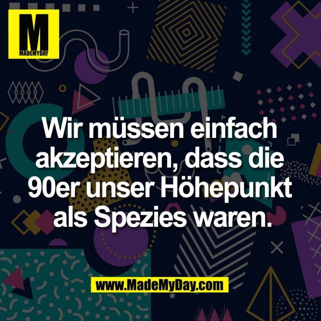 Wir müssen einfach <br />
akzeptieren, dass die <br />
90er unser Höhepunkt <br />
als Spezies waren.