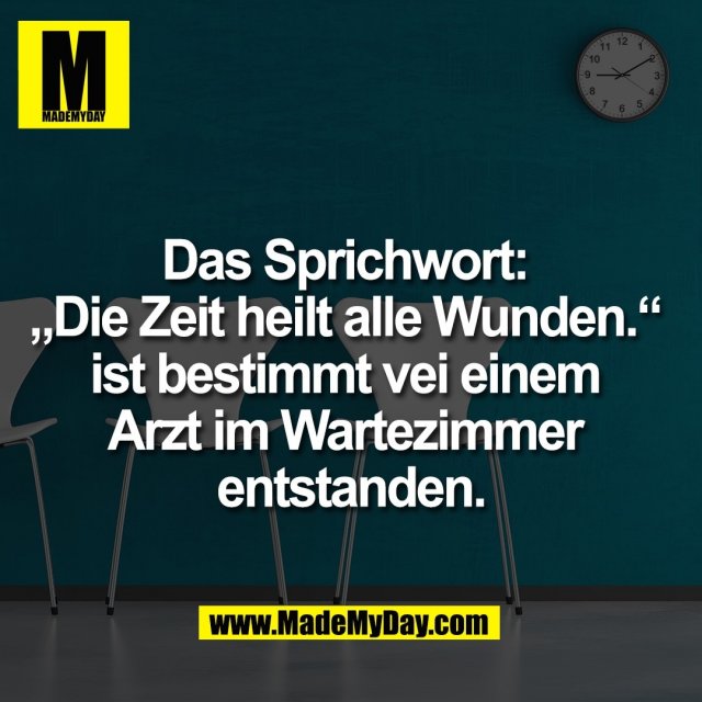 Das Sprichwort: <br />
„Die Zeit heilt alle Wunden.“ <br />
ist bestimmt vei einem <br />
Arzt im Wartezimmer <br />
entstanden.