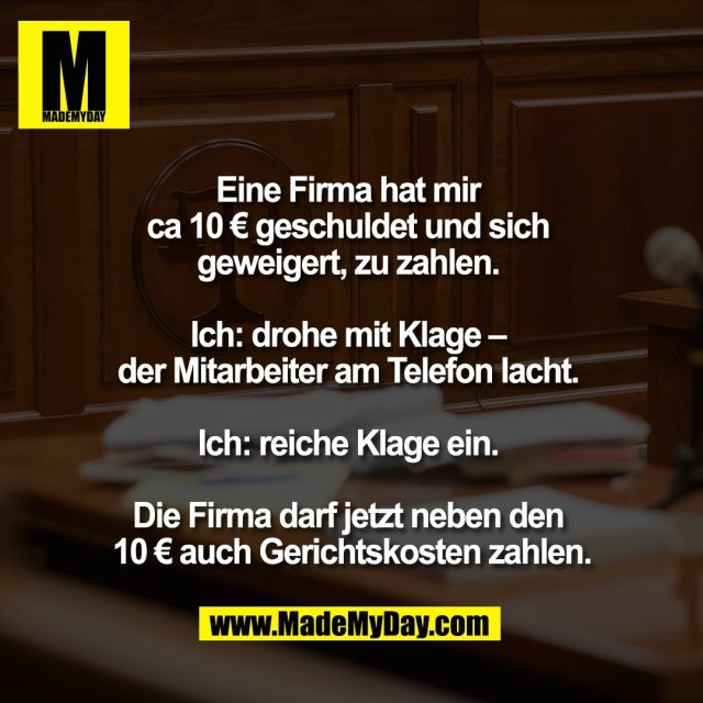 Eine Firma hat mir <br />
ca 10 € geschuldet und sich <br />
geweigert, zu zahlen. <br />
<br />
Ich: drohe mit Klage – <br />
der Mitarbeiter am Telefon lacht. <br />
<br />
Ich: reiche Klage ein. <br />
<br />
Die Firma darf jetzt neben den <br />
10 € auch Gerichtskosten zahlen.