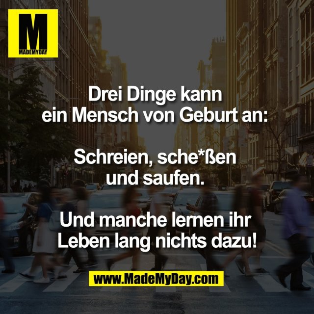 Drei Dinge kann <br />
ein Mensch von Geburt an: <br />
<br />
Schreien, sche*ßen <br />
und saufen. <br />
<br />
Und manche lernen ihr <br />
Leben lang nichts dazu!