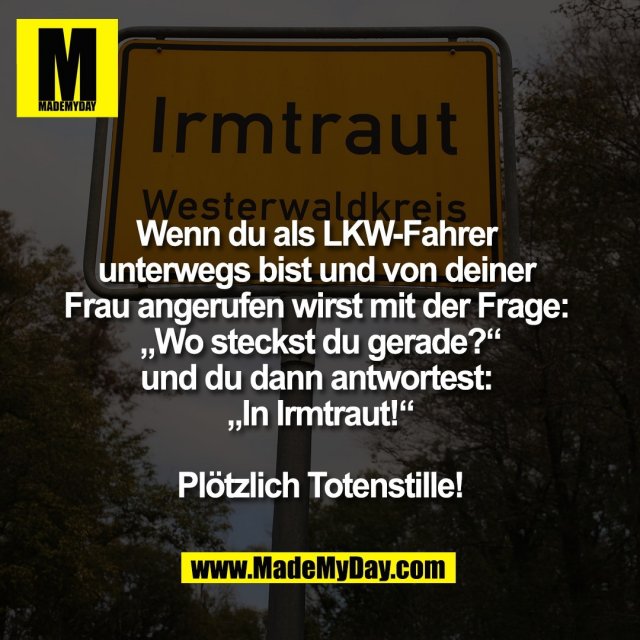 Wenn du als LKW-Fahrer <br />
unterwegs bist und von deiner <br />
Frau angerufen wirst mit der Frage: <br />
„Wo steckst du gerade?“<br />
und du dann antwortest: <br />
„In Irmtraut!“<br />
<br />
Plötzlich Totenstille!