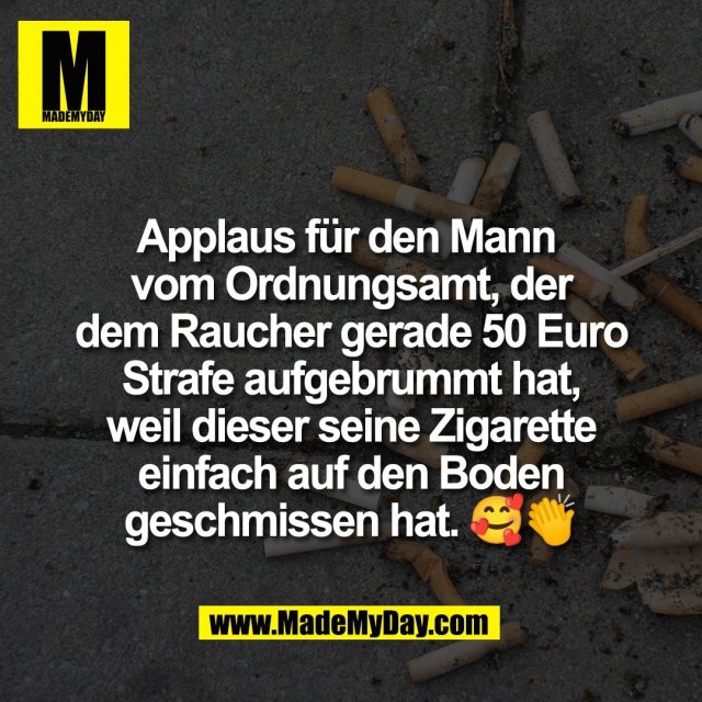 Applaus für den Mann <br />
vom Ordnungsamt, der<br />
dem Raucher gerade 50 Euro<br />
Strafe aufgebrummt hat,<br />
weil dieser seine Zigarette<br />
einfach auf den Boden<br />
geschmissen hat. 🥰👏