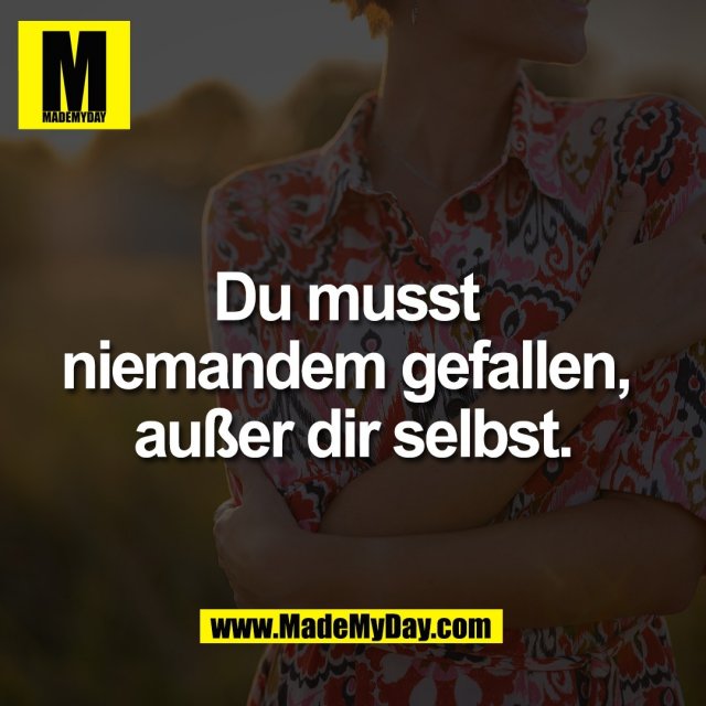 Du musst <br />
niemandem gefallen, <br />
außer dir selbst.