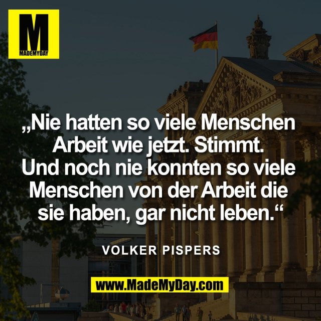 „Nie hatten so viele Menschen <br />
Arbeit wie jetzt. Stimmt. <br />
Und noch nie konnten so viele <br />
Menschen von der Arbeit die <br />
sie haben, gar nicht leben.“<br />
<br />
Volker Pispers