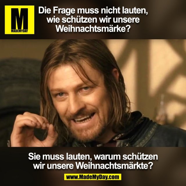 Die Frage muss nicht lauten, <br />
wie schützen wir unsere <br />
Weihnachtsmärke?<br />
<br />
Sie muss lauten, warum schützen <br />
wir unsere Weihnachtsmärkte?<br />
(BILD)