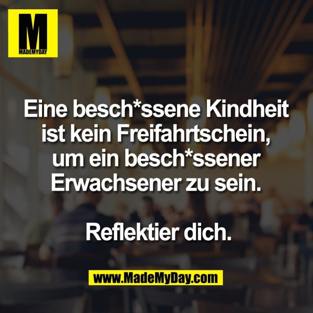 Eine besch*ssene Kindheit <br />
ist kein Freifahrtschein, <br />
um ein besch*ssener <br />
Erwachsener zu sein. <br />
<br />
Reflektier dich.<br />
