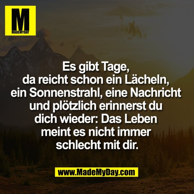 Es gibt Tage, <br />
da reicht schon ein Lächeln, <br />
ein Sonnenstrahl, eine Nachricht <br />
und plötzlich erinnerst du <br />
dich wieder: Das Leben <br />
meint es nicht immer <br />
schlecht mit dir.