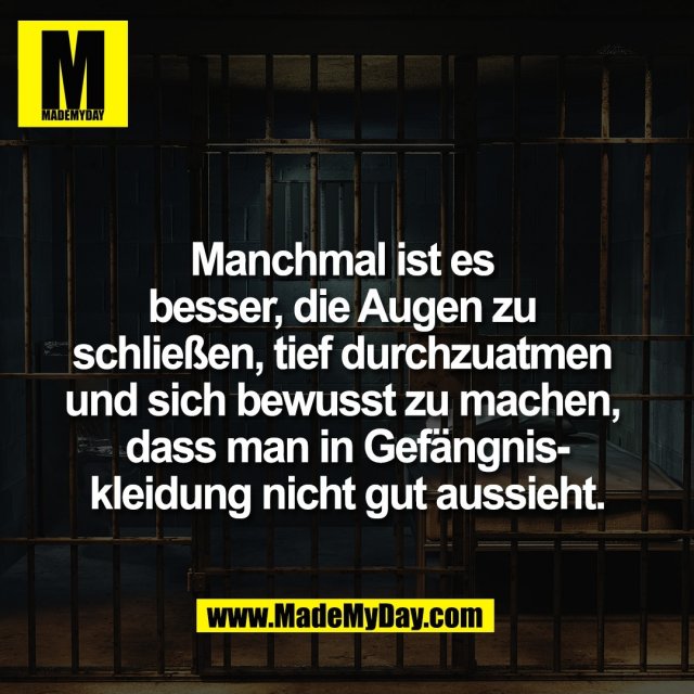 Manchmal ist es <br />
besser, die Augen zu <br />
schließen, tief durchzuatmen <br />
und sich bewusst zu machen, <br />
dass man in Gefängnis-<br />
kleidung nicht gut aussieht.