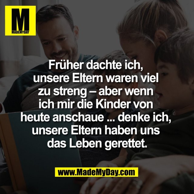 Früher dachte ich, <br />
unsere Eltern waren viel <br />
zu streng – aber wenn <br />
ich mir die Kinder von <br />
heute anschaue ... denke ich, <br />
unsere Eltern haben uns <br />
das Leben gerettet.