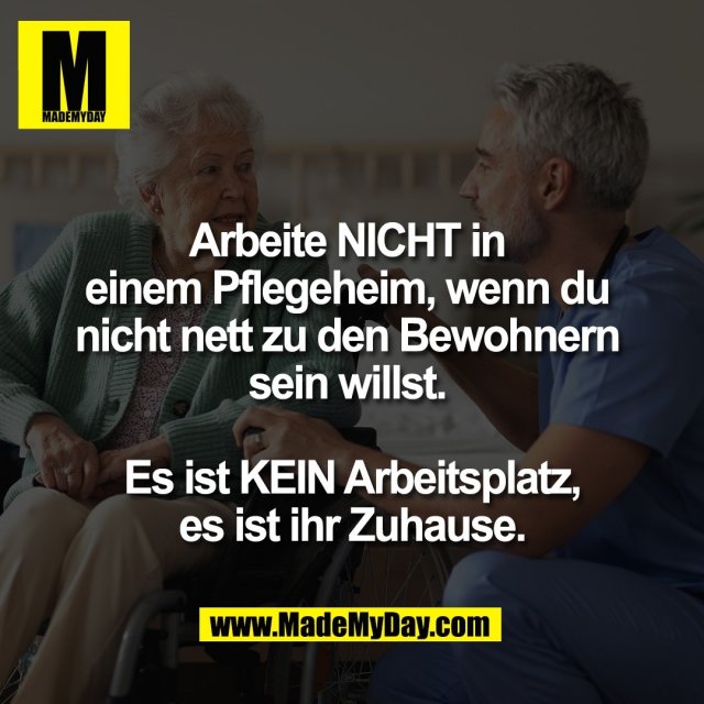 Arbeite NICHT in <br />
einem Pflegeheim, wenn du <br />
nicht nett zu den Bewohnern <br />
sein willst. <br />
<br />
Es ist KEIN Arbeitsplatz,<br />
es ist ihr Zuhause.
